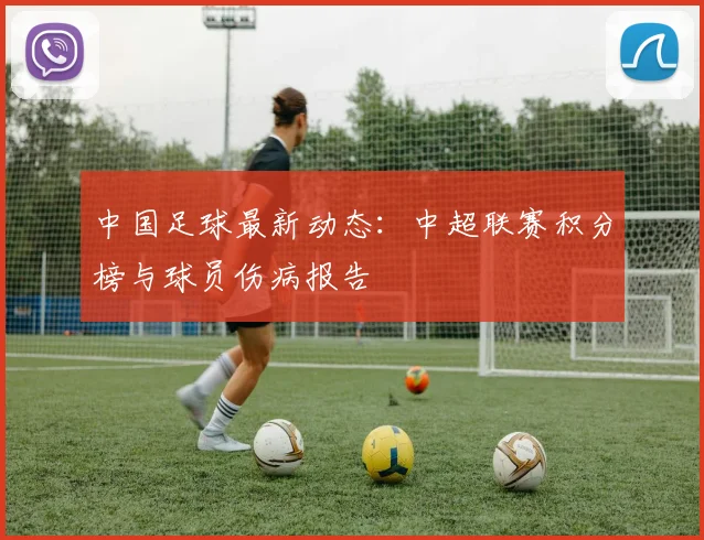 中国足球最新动态：中超联赛积分榜与球员伤病报告