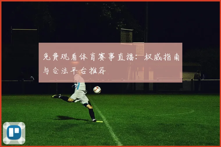 免费观看体育赛事直播：权威指南与合法平台推荐