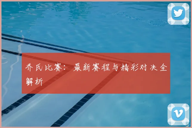 乔氏比赛:最新赛程与精彩对决全解析