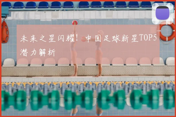 未来之星闪耀!中国足球新星TOP5潜力解析