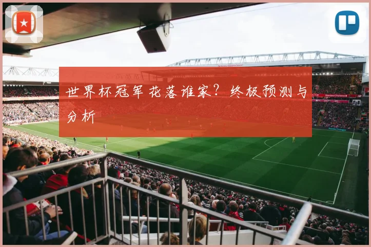 世界杯冠军花落谁家?终极预测与分析