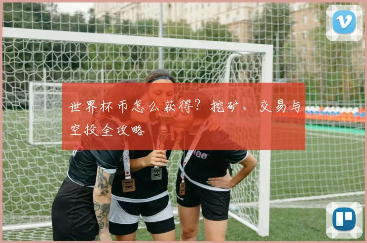世界杯币怎么获得？挖矿、交易与空投全攻略