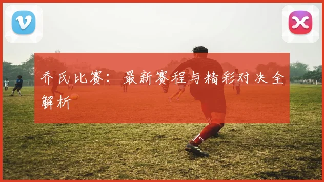 乔氏比赛:最新赛程与精彩对决全解析