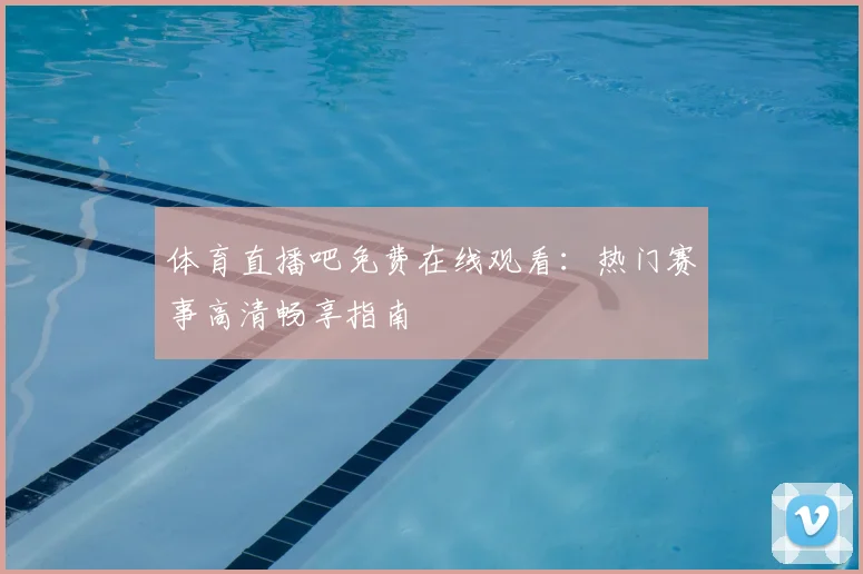 体育直播吧免费在线观看：热门赛事高清畅享指南