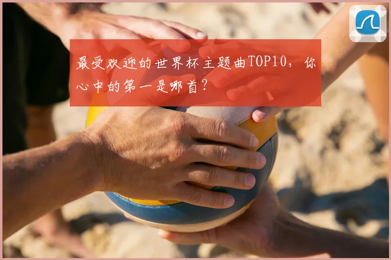 最受欢迎的世界杯主题曲TOP10，你心中的第一是哪首？