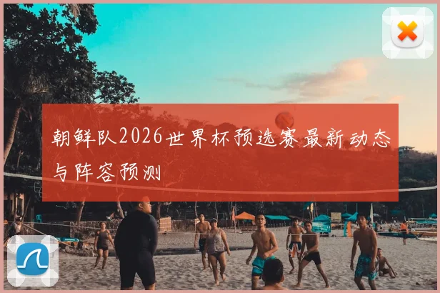 朝鲜队2026世界杯预选赛最新动态与阵容预测