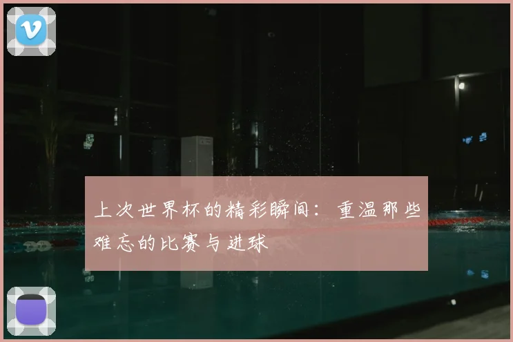 上次世界杯的精彩瞬间：重温那些难忘的比赛与进球