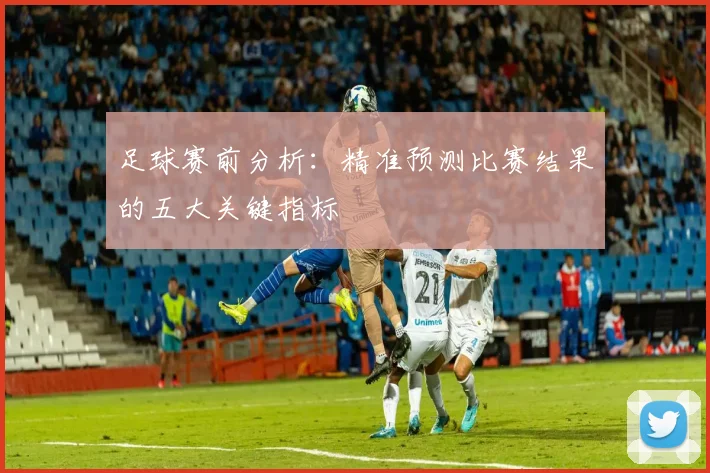 足球赛前分析:精准预测比赛结果的五大关键指标