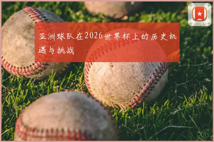 亚洲球队在2026世界杯上的历史机遇与挑战