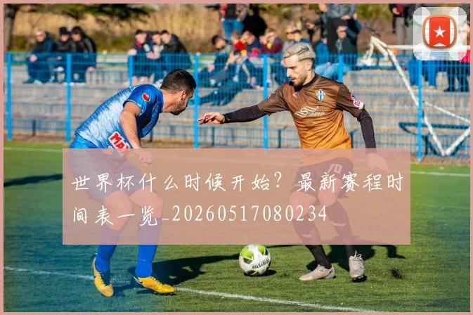 世界杯什么时候开始？最新赛程时间表一览_20260517080234