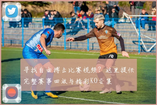 寻找自由搏击比赛视频?这里提供完整赛事回放与精彩KO合集