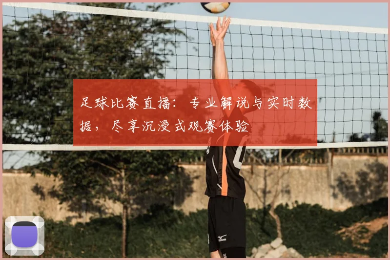 足球比赛直播：专业解说与实时数据，尽享沉浸式观赛体验