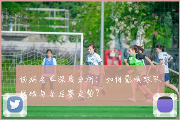 伤病名单深度分析:如何影响球队战绩与季后赛走势?