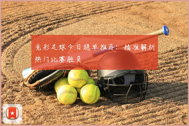 竞彩足球今日稳单推荐：精准解析热门比赛胜负