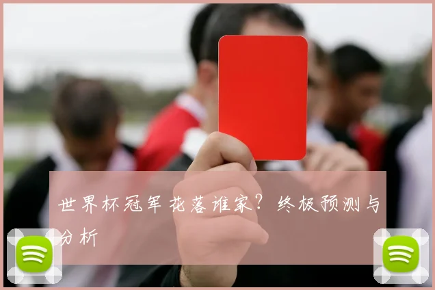 世界杯冠军花落谁家?终极预测与分析