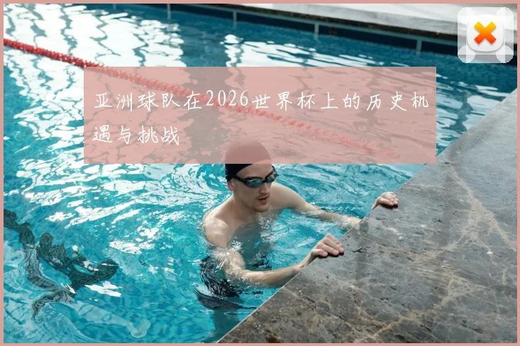 亚洲球队在2026世界杯上的历史机遇与挑战