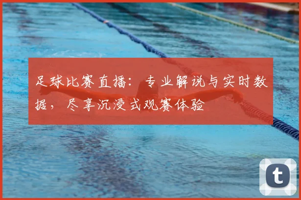 足球比赛直播：专业解说与实时数据，尽享沉浸式观赛体验